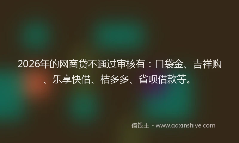 2026年的网商贷不通过审核有：口袋金、吉祥购、乐享快借、桔多多、省呗借款等。