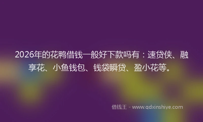 2026年的花鸭借钱一般好下款吗有：速贷侠、融享花、小鱼钱包、钱袋瞬贷、盈小花等。