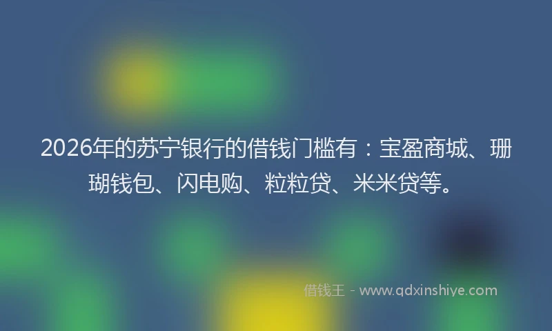 2026年的苏宁银行的借钱门槛有:宝盈商城、珊瑚钱包、闪电购、粒粒贷、米米贷等。
