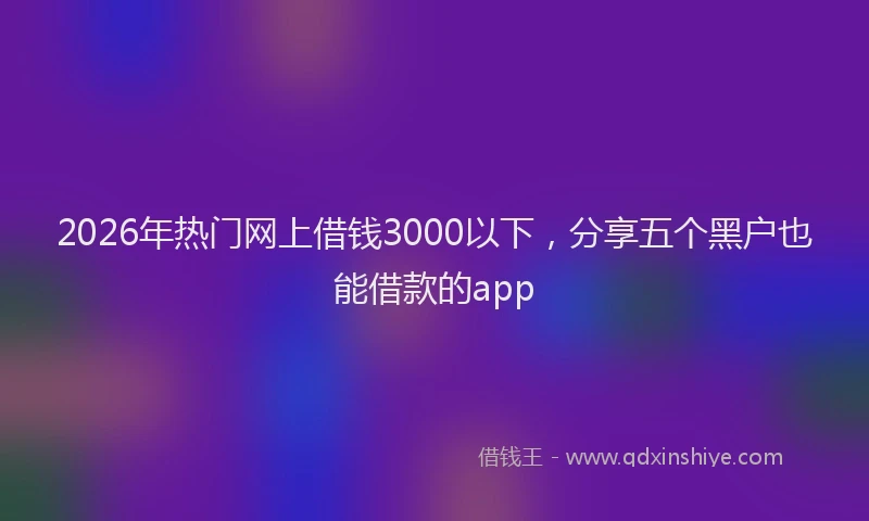 2026年热门网上借钱3000以下，分享五个黑户也能借款的app