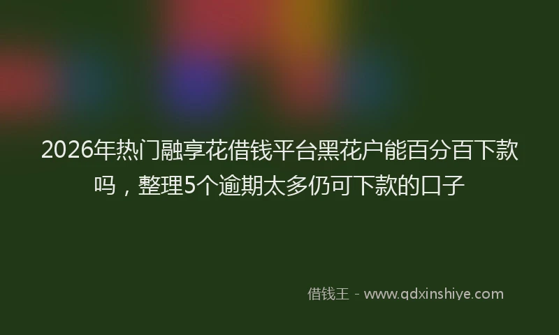 2026年热门融享花借钱平台黑花户能百分百下款吗，整理5个逾期太多仍可下款的口子