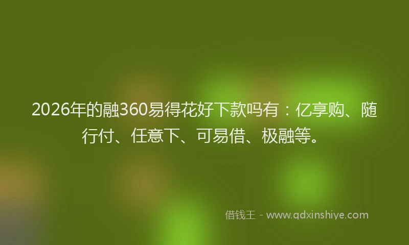 2026年的融360易得花好下款吗有：亿享购、随行付、任意下、可易借、极融等。