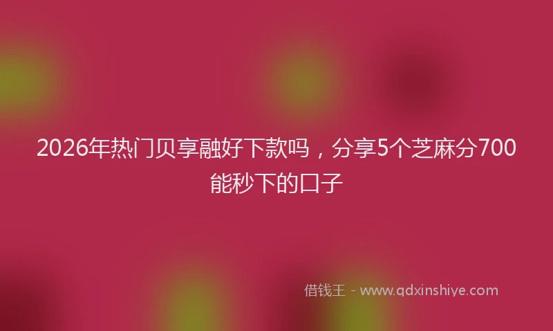 2026年热门贝享融好下款吗，分享5个芝麻分700能秒下的口子