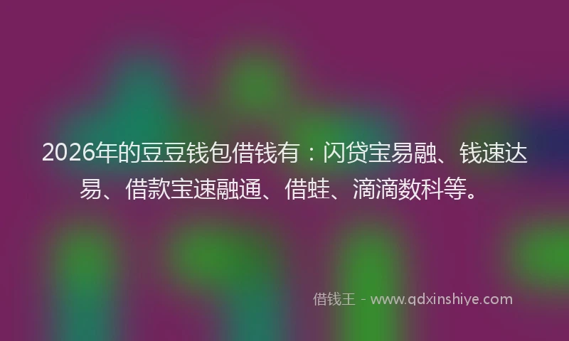 2026年的豆豆钱包借钱有：闪贷宝易融、钱速达易、借款宝速融通、借蛙、滴滴数科等。