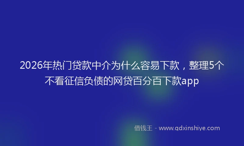2026年热门贷款中介为什么容易下款，整理5个不看征信负债的网贷百分百下款app