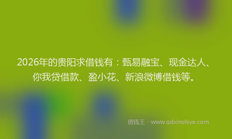 2026年的贵阳求借钱有：甄易融宝、现金达人、你我贷借款、盈小花、新浪微博借钱等。