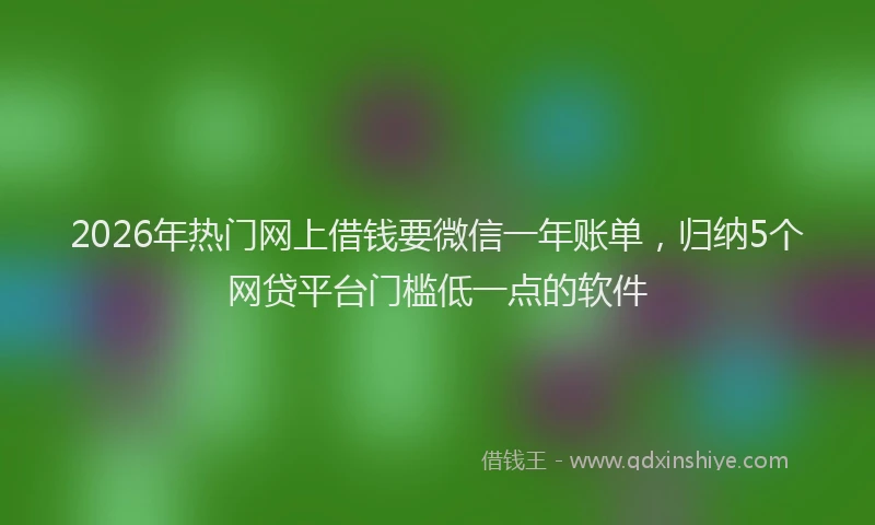 2026年热门网上借钱要微信一年账单，归纳5个网贷平台门槛低一点的软件