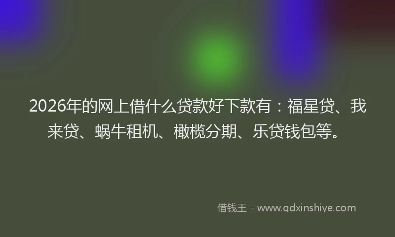 2026年的网上借什么贷款好下款有：福星贷、我来贷、蜗牛租机、橄榄分期、乐贷钱包等。