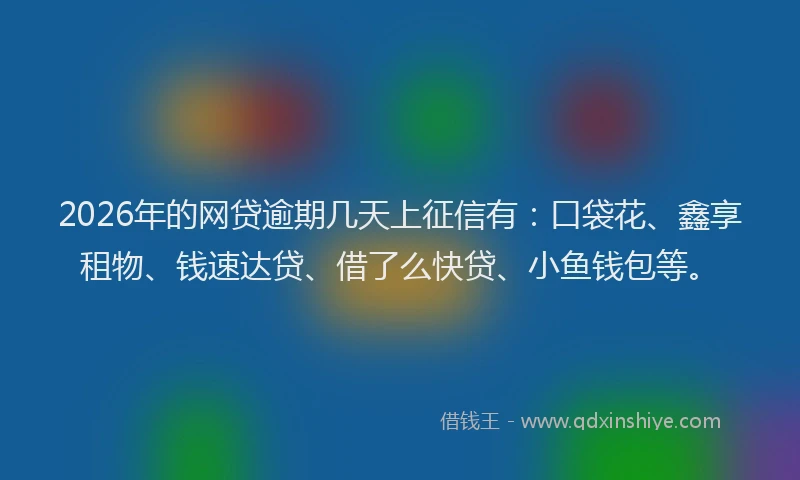 2026年的网贷逾期几天上征信有：口袋花、鑫享租物、钱速达贷、借了么快贷、小鱼钱包等。