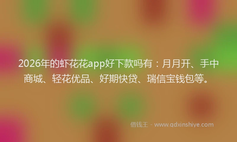 2026年的虾花花app好下款吗有：月月开、手中商城、轻花优品、好期快贷、瑞信宝钱包等。