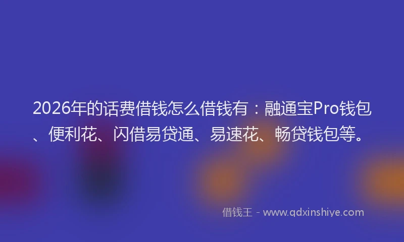 2026年的话费借钱怎么借钱有:融通宝Pro钱包、便利花、闪借易贷通、易速花、畅贷钱包等。