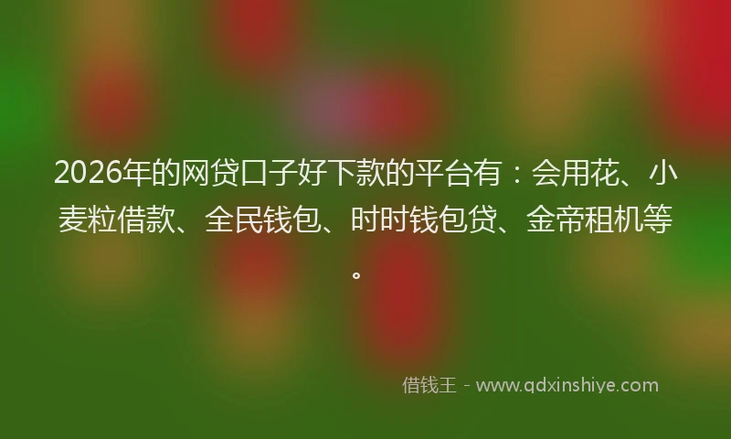 2026年的网贷口子好下款的平台有：会用花、小麦粒借款、全民钱包、时时钱包贷、金帝租机等。