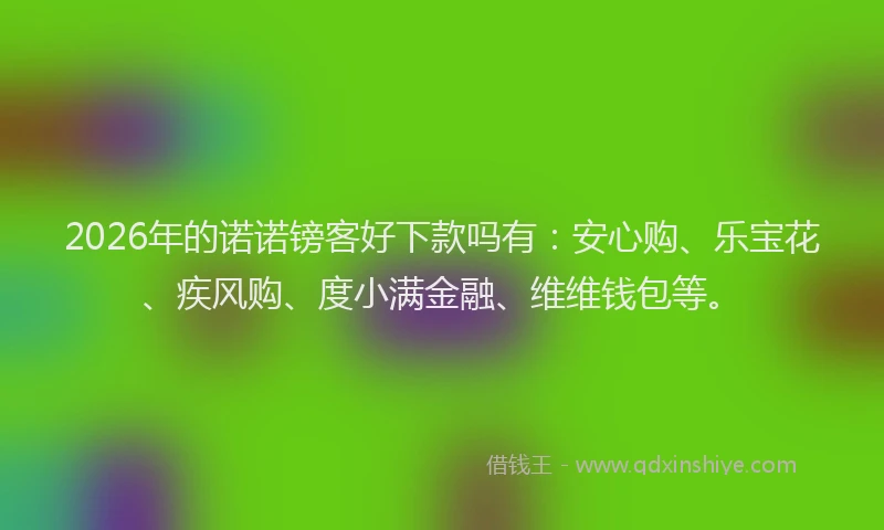 2026年的诺诺镑客好下款吗有：安心购、乐宝花、疾风购、度小满金融、维维钱包等。