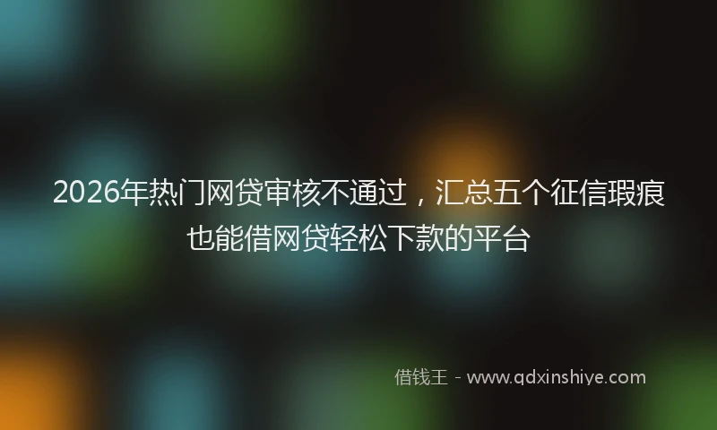 2026年热门网贷审核不通过,汇总五个征信瑕疵也能借网贷轻松下款的平台