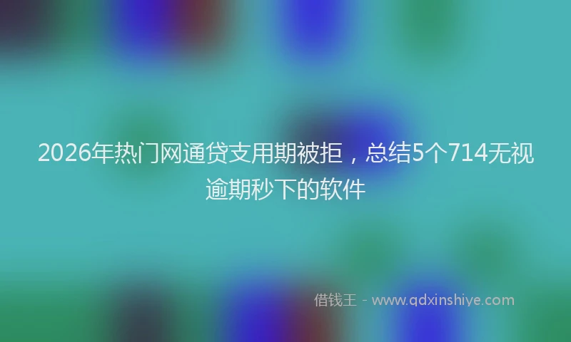 2026年热门网通贷支用期被拒，总结5个714无视逾期秒下的软件