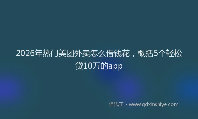 2026年热门美团外卖怎么借钱花，概括5个轻松贷10万的app