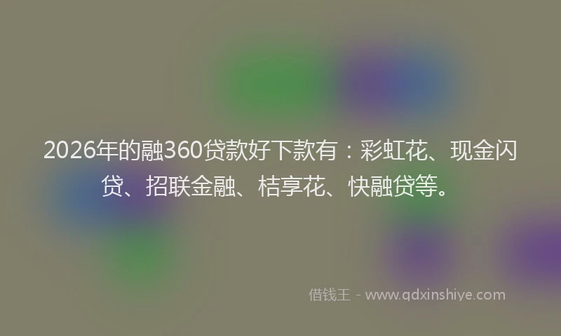 2026年的融360贷款好下款有:彩虹花、现金闪贷、招联金融、桔享花、快融贷等。