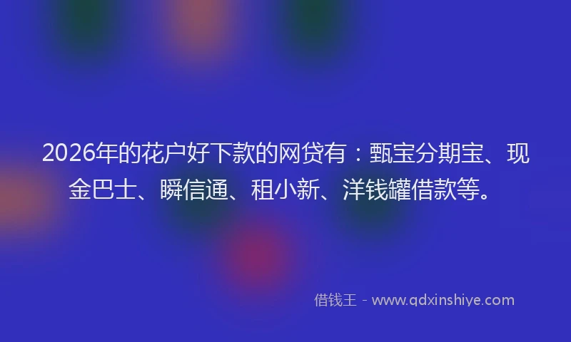 2026年的花户好下款的网贷有：甄宝分期宝、现金巴士、瞬信通、租小新、洋钱罐借款等。
