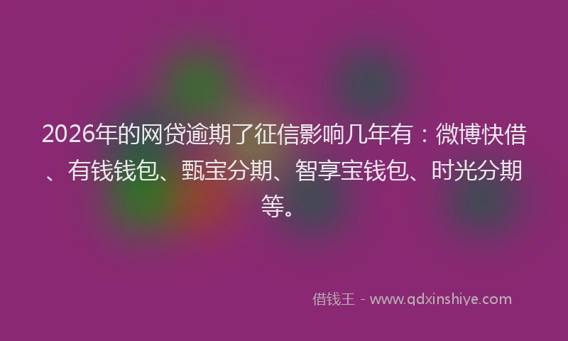 2026年的网贷逾期了征信影响几年有：微博快借、有钱钱包、甄宝分期、智享宝钱包、时光分期等。