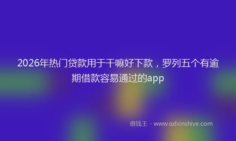 2026年热门贷款用于干嘛好下款，罗列五个有逾期借款容易通过的app