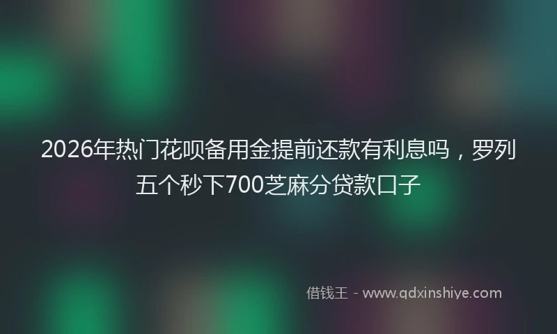 2026年热门花呗备用金提前还款有利息吗，罗列五个秒下700芝麻分贷款口子