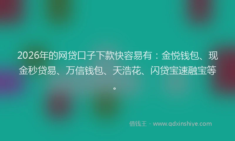2026年的网贷口子下款快容易有：金悦钱包、现金秒贷易、万信钱包、天浩花、闪贷宝速融宝等。