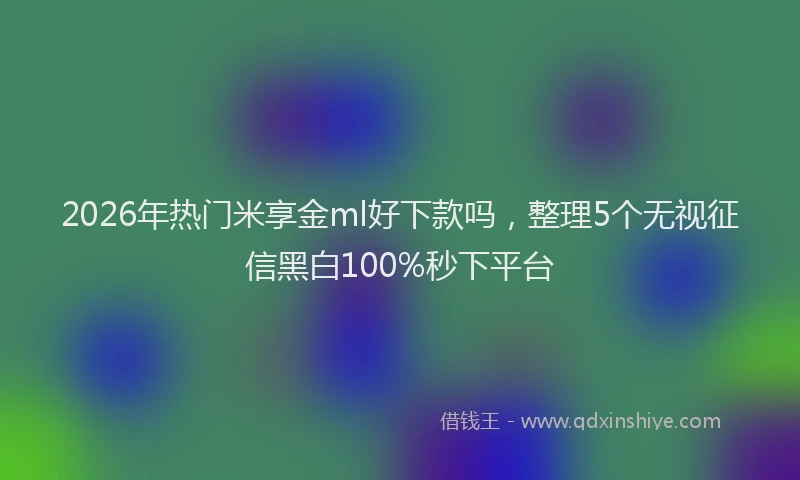 2026年热门米享金ml好下款吗，整理5个无视征信黑白100%秒下平台