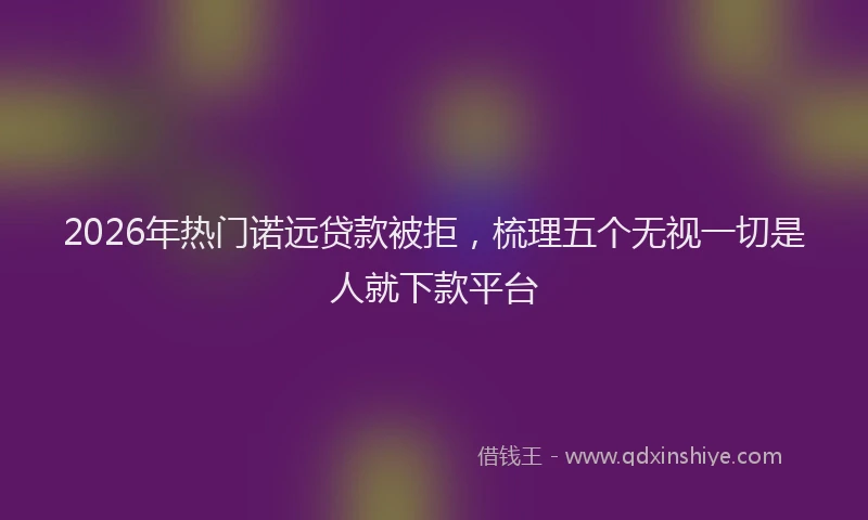 2026年热门诺远贷款被拒，梳理五个无视一切是人就下款平台