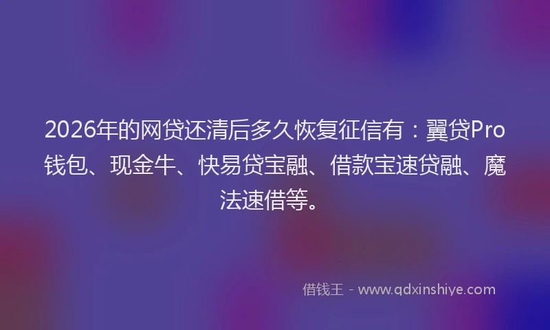 2026年的网贷还清后多久恢复征信有：翼贷Pro钱包、现金牛、快易贷宝融、借款宝速贷融、魔法速借等。