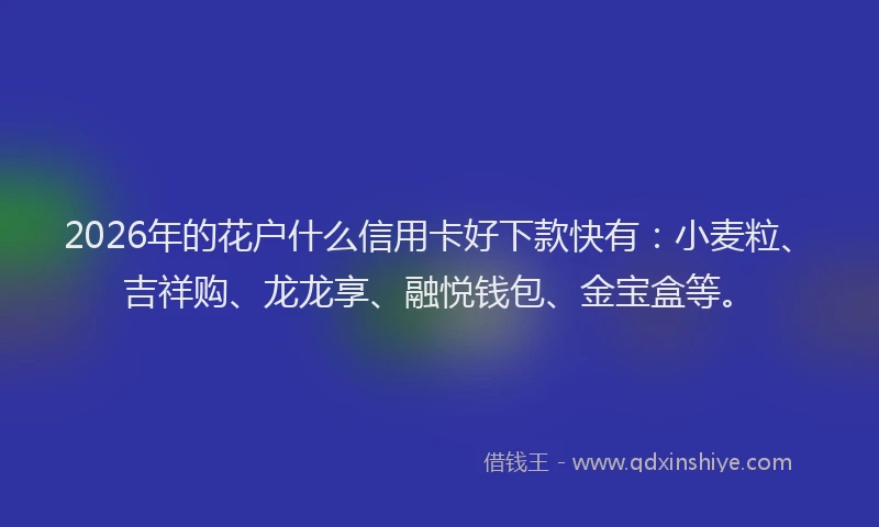 2026年的花户什么信用卡好下款快有：小麦粒、吉祥购、龙龙享、融悦钱包、金宝盒等。