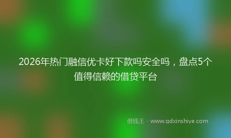 2026年热门融信优卡好下款吗安全吗，盘点5个值得信赖的借贷平台