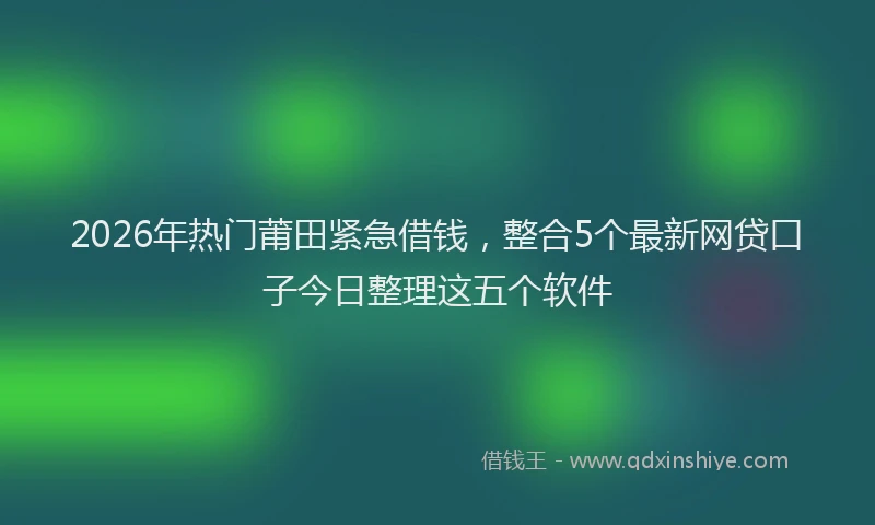 2026年热门莆田紧急借钱，整合5个最新网贷口子今日整理这五个软件