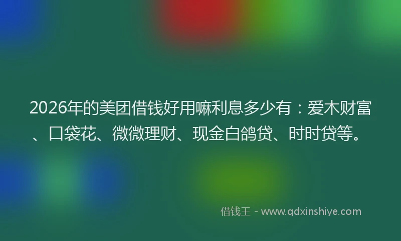 2026年的美团借钱好用嘛利息多少有：爱木财富、口袋花、微微理财、现金白鸽贷、时时贷等。
