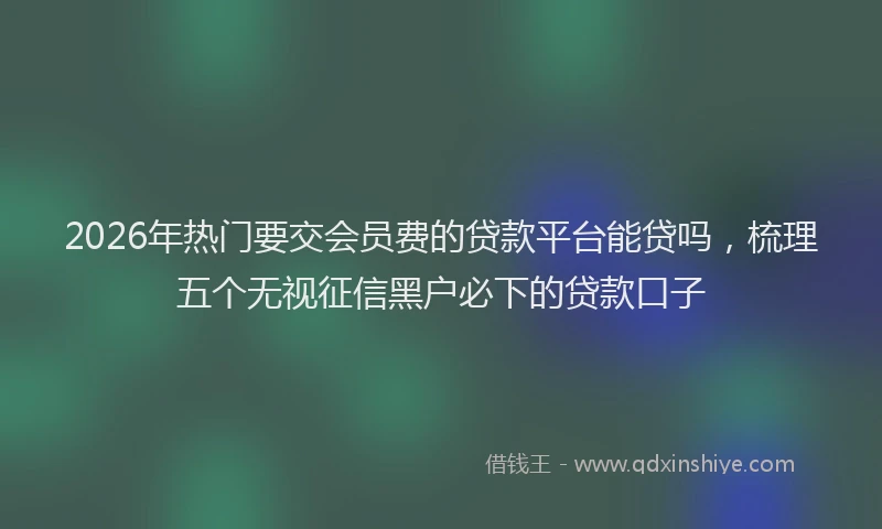 2026年热门要交会员费的贷款平台能贷吗，梳理五个无视征信黑户必下的贷款口子