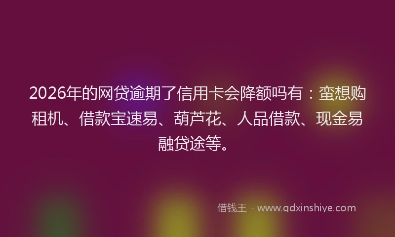 2026年的网贷逾期了信用卡会降额吗有：蛮想购租机、借款宝速易、葫芦花、人品借款、现金易融贷途等。