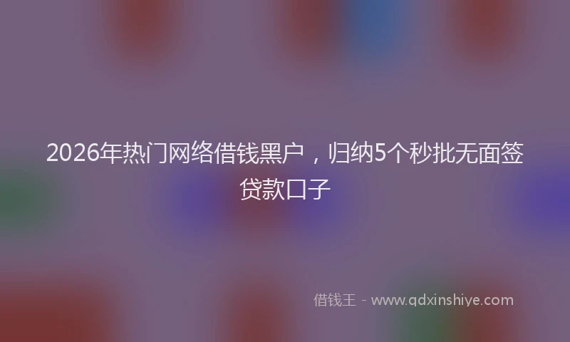 2026年热门网络借钱黑户，归纳5个秒批无面签贷款口子