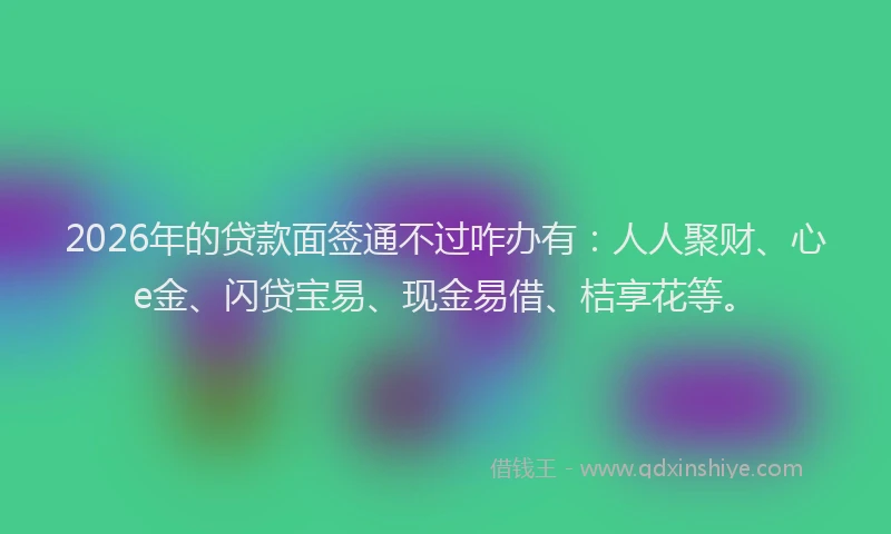 2026年的贷款面签通不过咋办有：人人聚财、心e金、闪贷宝易、现金易借、桔享花等。