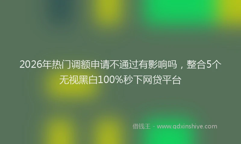 2026年热门调额申请不通过有影响吗，整合5个无视黑白100%秒下网贷平台