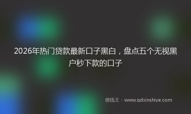 2026年热门贷款最新口子黑白，盘点五个无视黑户秒下款的口子
