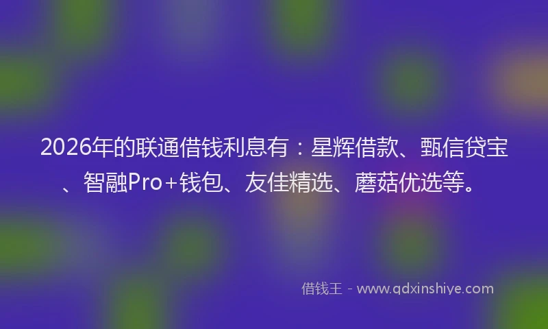 2026年的联通借钱利息有：星辉借款、甄信贷宝、智融Pro+钱包、友佳精选、蘑菇优选等。