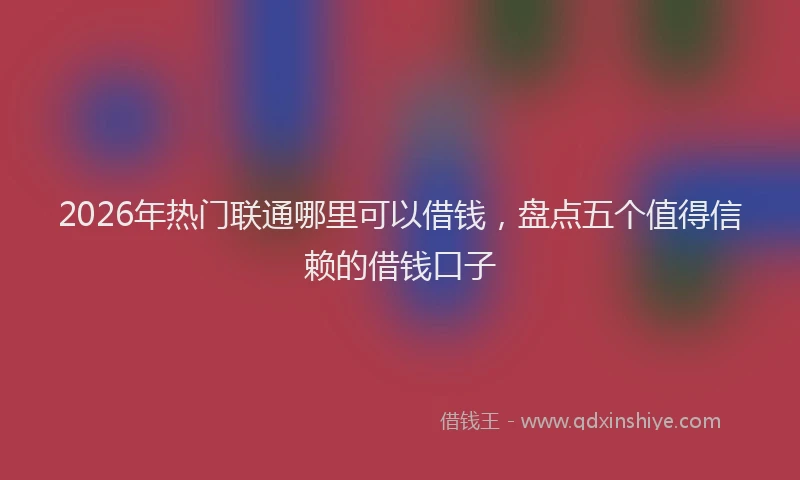 2026年热门联通哪里可以借钱，盘点五个值得信赖的借钱口子