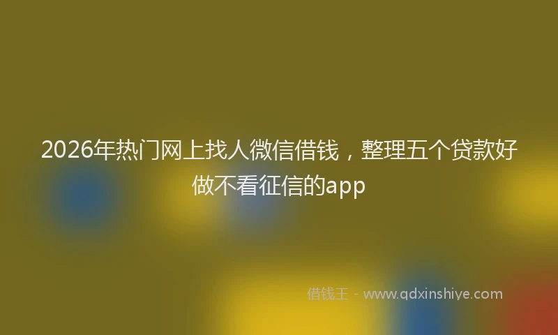 2026年热门网上找人微信借钱,整理五个贷款好做不看征信的app