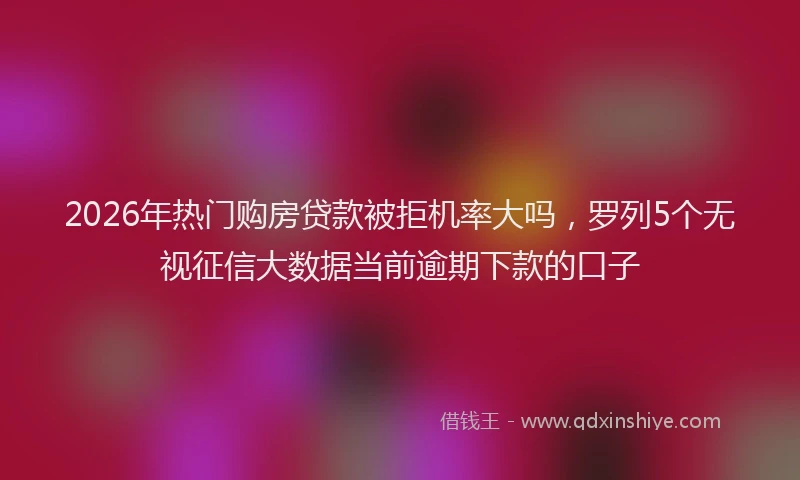 2026年热门购房贷款被拒机率大吗，罗列5个无视征信大数据当前逾期下款的口子