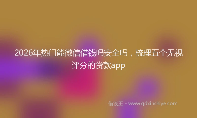 2026年热门能微信借钱吗安全吗,梳理五个无视评分的贷款app