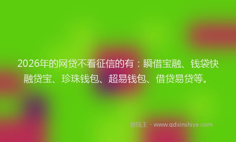 2026年的网贷不看征信的有：瞬借宝融、钱袋快融贷宝、珍珠钱包、超易钱包、借贷易贷等。