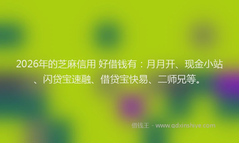 2026年的芝麻信用 好借钱有：月月开、现金小站、闪贷宝速融、借贷宝快易、二师兄等。