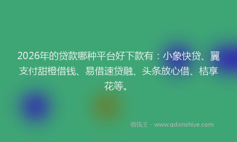 2026年的贷款哪种平台好下款有：小象快贷、翼支付甜橙借钱、易借速贷融、头条放心借、桔享花等。