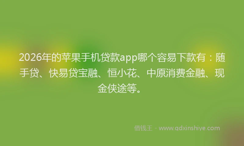 2026年的苹果手机贷款app哪个容易下款有:随手贷、快易贷宝融、恒小花、中原消费金融、现金侠途等。