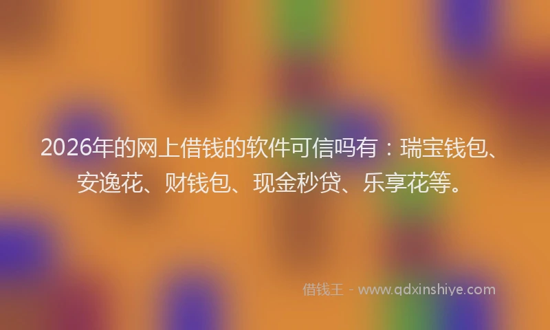 2026年的网上借钱的软件可信吗有:瑞宝钱包、安逸花、财钱包、现金秒贷、乐享花等。