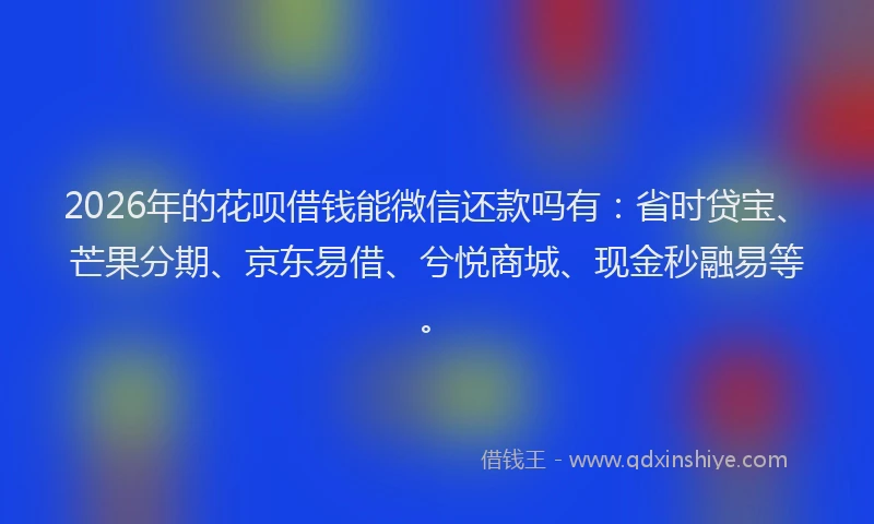 2026年的花呗借钱能微信还款吗有：省时贷宝、芒果分期、京东易借、兮悦商城、现金秒融易等。